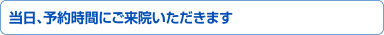 当日、予約時間にご来院いただきます